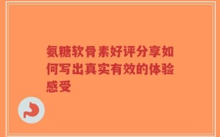 氨糖软骨素好评分享如何写出真实有效的体验感受