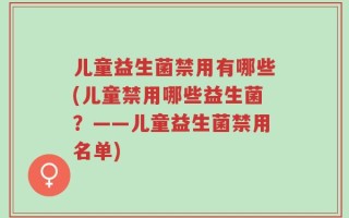 儿童益生菌禁用有哪些(儿童禁用哪些益生菌？——儿童益生菌禁用名单)