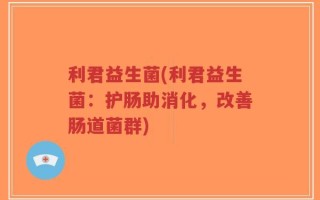利君益生菌(利君益生菌：护肠助消化，改善肠道菌群)
