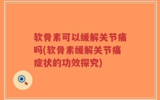软骨素可以缓解关节痛吗(软骨素缓解关节痛症状的功效探究)