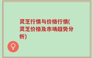 灵芝行情与价格行情(灵芝价格及市场趋势分析)