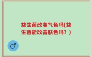 益生菌改变气色吗(益生菌能改善肤色吗？)