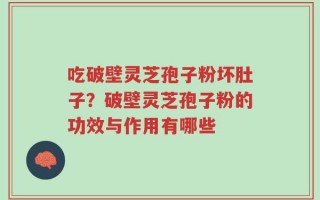 吃破壁灵芝孢子粉坏肚子？破壁灵芝孢子粉的功效与作用有哪些