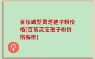 百乐破壁灵芝孢子粉价格(百乐灵芝孢子粉价格解析)