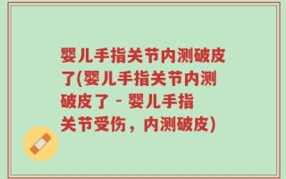 婴儿手指关节内测破皮了(婴儿手指关节内测破皮了 - 婴儿手指关节受伤，内测破皮)