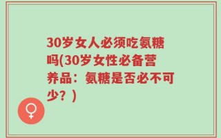 30岁女人必须吃氨糖吗(30岁女性必备营养品：氨糖是否必不可少？)