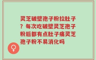 灵芝破壁孢子粉拉肚子？每次吃破壁灵芝孢子粉后都有点肚子痛灵芝孢子粉不易消化吗