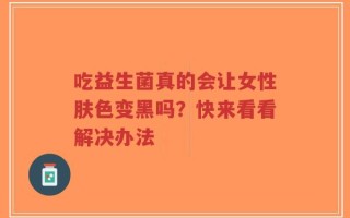 吃益生菌真的会让女性肤色变黑吗？快来看看解决办法