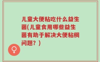 儿童大便粘吃什么益生菌(儿童食用哪些益生菌有助于解决大便粘稠问题？)