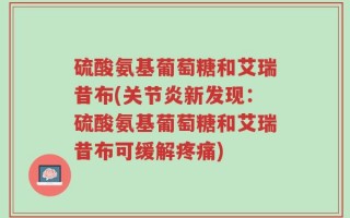 硫酸氨基葡萄糖和艾瑞昔布(关节炎新发现：硫酸氨基葡萄糖和艾瑞昔布可缓解疼痛)