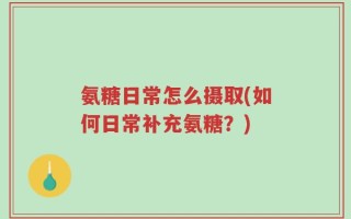 氨糖日常怎么摄取(如何日常补充氨糖？)