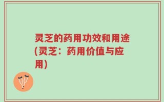 灵芝的药用功效和用途(灵芝：药用价值与应用)