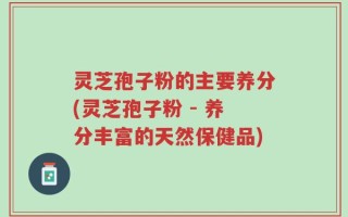 灵芝孢子粉的主要养分(灵芝孢子粉 - 养分丰富的天然保健品)