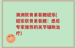 澳洲软骨素氨糖纽乐(纽乐软骨素氨糖：悉尼专家推荐的关节辅助治疗)