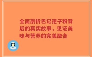 全面剖析巴记孢子粉背后的真实故事，见证美味与营养的完美融合