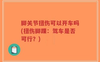 脚关节扭伤可以开车吗(扭伤脚踝：驾车是否可行？)