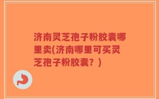 济南灵芝孢子粉胶囊哪里卖(济南哪里可买灵芝孢子粉胶囊？)