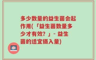 多少数量的益生菌会起作用(「益生菌数量多少才有效？」- 益生菌的适宜摄入量)