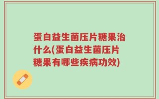 蛋白益生菌压片糖果治什么(蛋白益生菌压片糖果有哪些疾病功效)