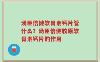 汤臣倍健软骨素钙片管什么？汤臣倍健胶原软骨素钙片的作用