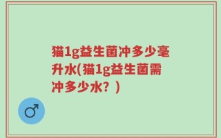 猫1g益生菌冲多少毫升水(猫1g益生菌需冲多少水？)