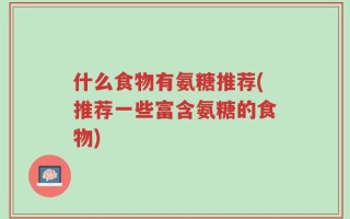 什么食物有氨糖推荐(推荐一些富含氨糖的食物)