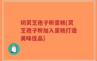 切灵芝孢子粉蛋糕(灵芝孢子粉加入蛋糕打造美味佳品)