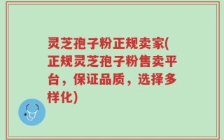 灵芝孢子粉正规卖家(正规灵芝孢子粉售卖平台，保证品质，选择多样化)