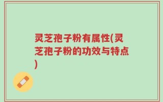 灵芝孢子粉有属性(灵芝孢子粉的功效与特点)