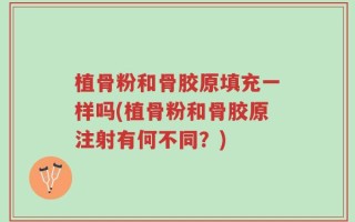 植骨粉和骨胶原填充一样吗(植骨粉和骨胶原注射有何不同？)