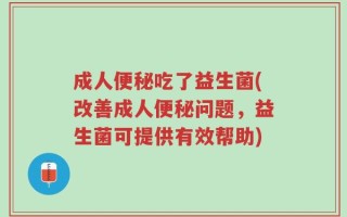 成人便秘吃了益生菌(改善成人便秘问题，益生菌可提供有效帮助)