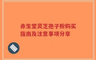 赤生堂灵芝孢子粉购买指南及注意事项分享