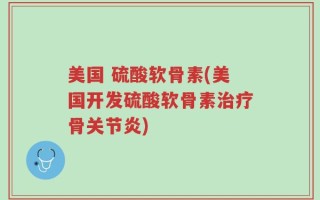 美国 硫酸软骨素(美国开发硫酸软骨素治疗骨关节炎)