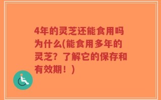 4年的灵芝还能食用吗为什么(能食用多年的灵芝？了解它的保存和有效期！)