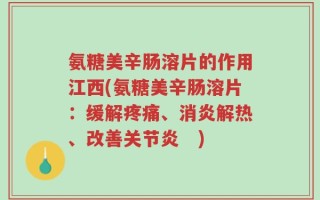 氨糖美辛肠溶片的作用江西(氨糖美辛肠溶片：缓解疼痛、消炎解热、改善关节炎　)