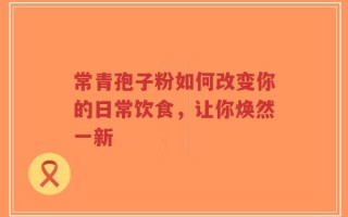 常青孢子粉如何改变你的日常饮食，让你焕然一新