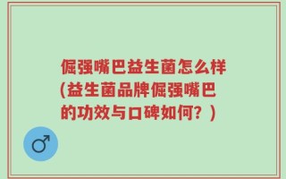 倔强嘴巴益生菌怎么样(益生菌品牌倔强嘴巴的功效与口碑如何？)