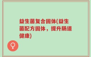 益生菌复合固体(益生菌配方固体，提升肠道健康)