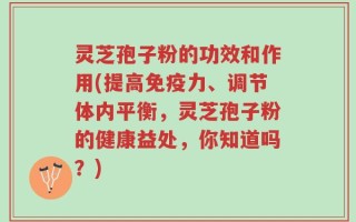 灵芝孢子粉的功效和作用(提高免疫力、调节体内平衡，灵芝孢子粉的健康益处，你知道吗？)