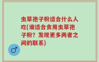 虫草孢子粉适合什么人吃(谁适合食用虫草孢子粉？发现更多两者之间的联系)