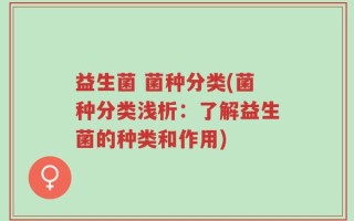益生菌 菌种分类(菌种分类浅析：了解益生菌的种类和作用)