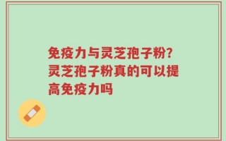 免疫力与灵芝孢子粉？灵芝孢子粉真的可以提高免疫力吗