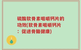 硫酸软骨素咀嚼钙片的功效(软骨素咀嚼钙片：促进骨骼健康)