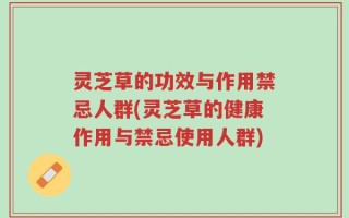 灵芝草的功效与作用禁忌人群(灵芝草的健康作用与禁忌使用人群)