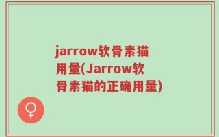 jarrow软骨素猫用量(Jarrow软骨素猫的正确用量)