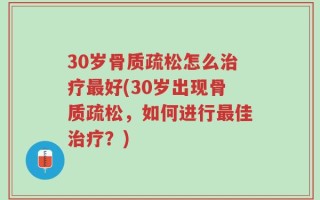 30岁骨质疏松怎么治疗最好(30岁出现骨质疏松，如何进行最佳治疗？)