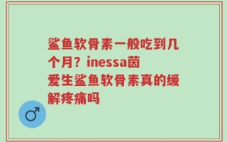鲨鱼软骨素一般吃到几个月？inessa茵爱生鲨鱼软骨素真的缓解疼痛吗