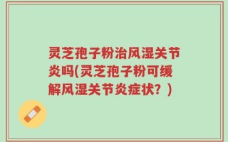 灵芝孢子粉治风湿关节炎吗(灵芝孢子粉可缓解风湿关节炎症状？)