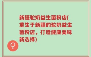 新疆驼奶益生菌粉店(重生于新疆的驼奶益生菌粉店，打造健康美味新选择)