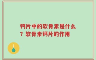 钙片中的软骨素是什么？软骨素钙片的作用